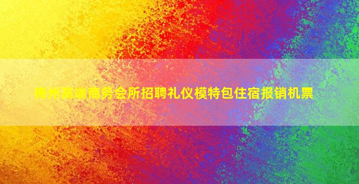 梅州高端商务会所招聘礼仪模特包住宿报销机票